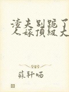 渣夫别跪了,夫人嫁顶级大佬