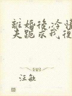 离婚后,冷情前夫跪求我复婚阅读全文