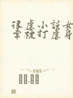 很虐小说女主常常被打虐身