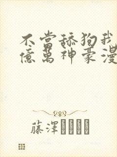 不当舔狗我成为亿万神豪漫画免费观看