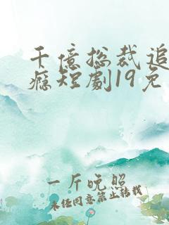 千亿总裁追妻成瘾短剧19免费观看