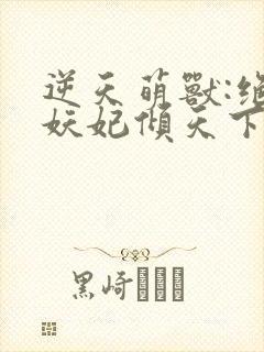 逆天萌兽:绝世妖妃倾天下无删减全文