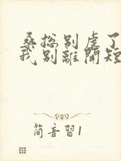 桑总别虐了靠近我别离开短剧未删减