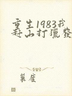 重生1983我赶山打猎发家致富全文笔趣阁