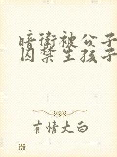 暗卫被公子抓回囚禁生孩子