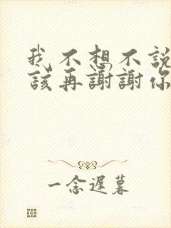 我不想不说不应该再谢谢你的爱