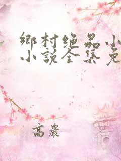 乡村绝品小神医小说全集免费阅读