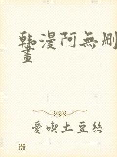 韩漫阿无删减漫画
