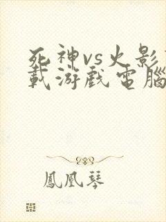 死神vs火影下载游戏电脑版