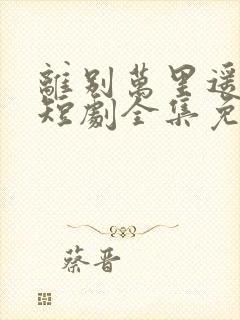 离别万里遥无期短剧全集免费观看