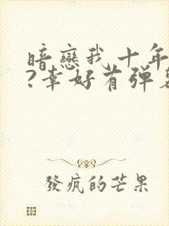 暗恋我十年不说?幸好有弹幕剧透小说免费