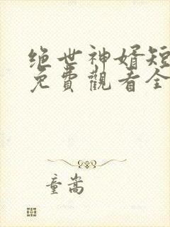 绝世神婿短视频免费观看全集高清
