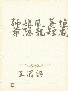 师姐风华绝代少爷隐龙短剧