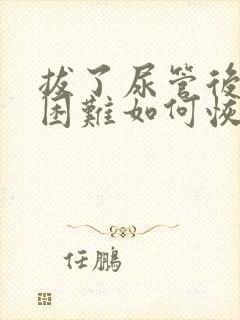 拔了尿管后排尿困难如何恢复