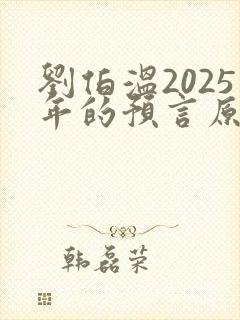 刘伯温2025年的预言原文是什么?