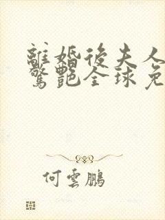 离婚后夫人携崽惊艳全球免费阅读