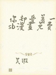 你却爱着一个他sb漫画免费阅读