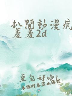 扒开动漫疯狂揉羞羞2d