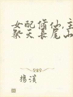 女配修仙,主角祭天长尾山雀呀全文大结局