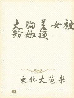 大胸美女被狂插粉嫩逼