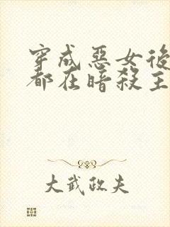 穿成恶女后每天都在暗杀主角团txt