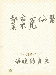 都市古仙医免费叶不凡