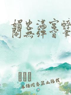 媚史满宫醉笔趣阁无弹窗笔趣阁