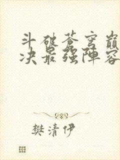 斗破苍穹巅峰对决最强阵容