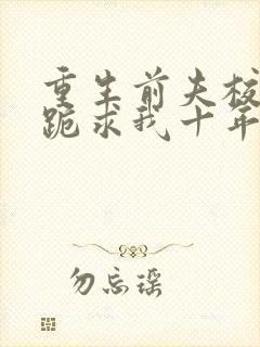 重生前夫校草时跪求我十年后别离婚