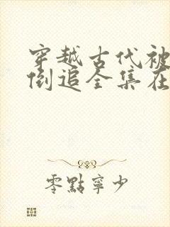 穿越古代被女帝倒追全集在哪看?