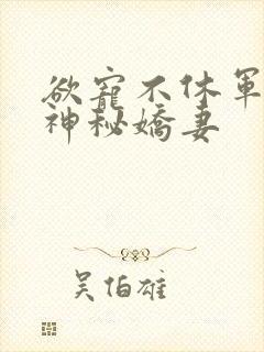 欲宠不休军爷的神秘娇妻