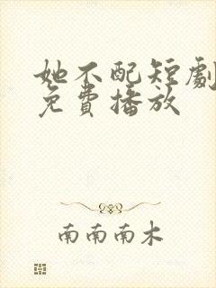 她不配短剧全集免费播放