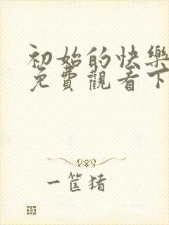 初始的快乐漫画免费观看下拉式