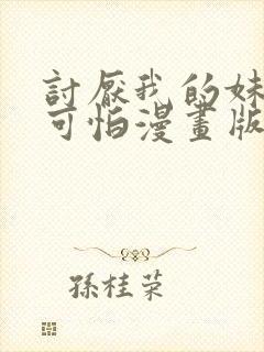 讨厌我的妹妹好可怕漫画版免费阅读