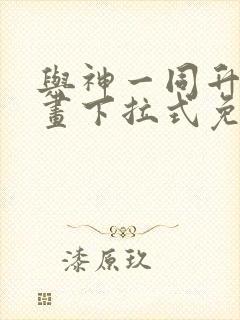 与神一同升级漫画下拉式免费