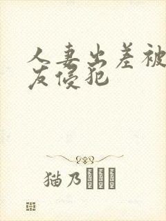 人妻出差被夫朋友侵犯