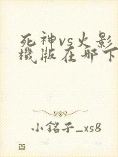 死神vs火影手机版在哪下