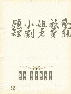 顾小姐放飞自我短剧免费观看全集