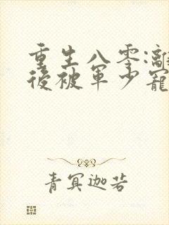 重生八零:离婚后被军少宠上天在哪看全文