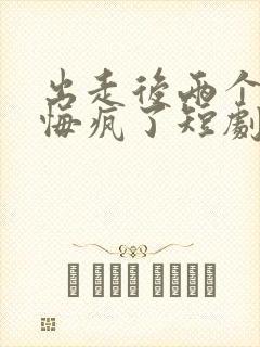 出走后两个竹马悔疯了短剧完整版