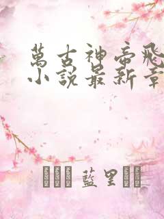 万古神帝飞天鱼小说最新章节阅读