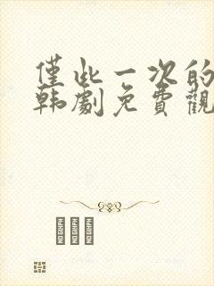 仅此一次的爱情韩剧免费观看完整版普通话