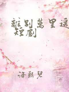 离别万里遥无期 短剧