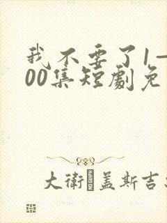 我不要了1—100集短剧免费观看