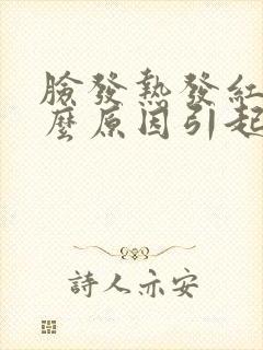 脸发热发红是什么原因引起的