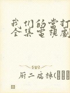 我们的当打之年全集电视剧免费观看