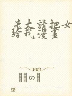 老大请把女儿交给我漫画