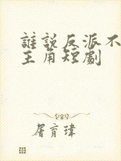 谁说反派不能当主角短剧