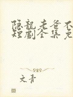 隐龙老爸不好惹短剧全集免费播放