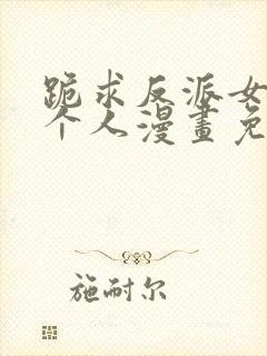 跪求反派女主做个人漫画免费观看